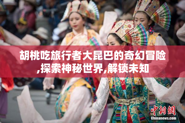 胡桃吃旅行者大昆巴的奇幻冒险,探索神秘世界,解锁未知