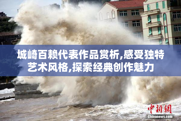 城崎百赖代表作品赏析,感受独特艺术风格,探索经典创作魅力
