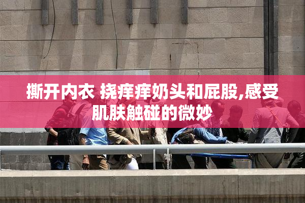 撕开内衣 挠痒痒奶头和屁股,感受肌肤触碰的微妙