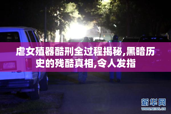 虐女殖器酷刑全过程揭秘,黑暗历史的残酷真相,令人发指