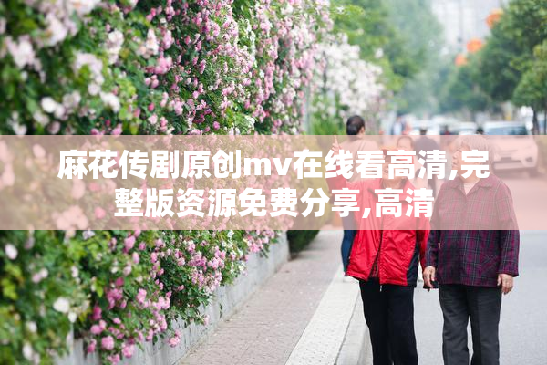 麻花传剧原创mv在线看高清,完整版资源免费分享,高清