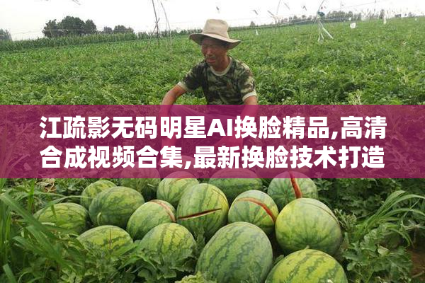 江疏影无码明星AI换脸精品,高清合成视频合集,最新换脸技术打造