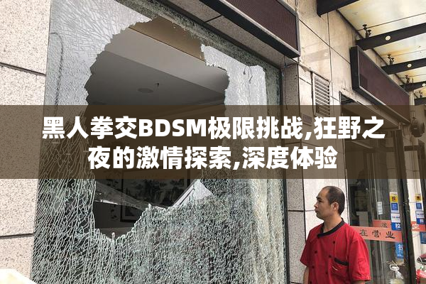 黑人拳交BDSM极限挑战,狂野之夜的激情探索,深度体验