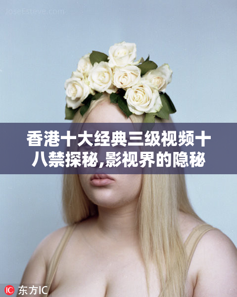 香港十大经典三级视频十八禁探秘,影视界的隐秘角落,挑战道德底线