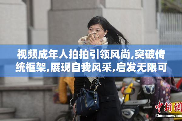 视频成年人拍拍引领风尚,突破传统框架,展现自我风采,启发无限可能