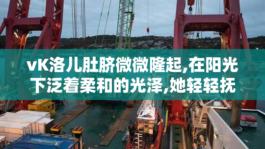 vK洛儿肚脐微微隆起,在阳光下泛着柔和的光泽,她轻轻抚
