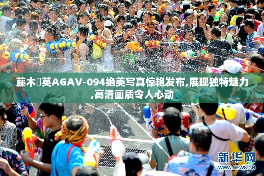 藤木紗英AGAV-094绝美写真惊艳发布,展现独特魅力,高清画质令人心动