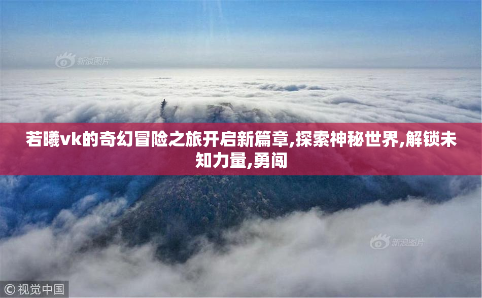 若曦vk的奇幻冒险之旅开启新篇章,探索神秘世界,解锁未知力量,勇闯