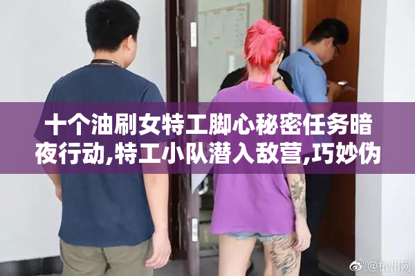十个油刷女特工脚心秘密任务暗夜行动,特工小队潜入敌营,巧妙伪装