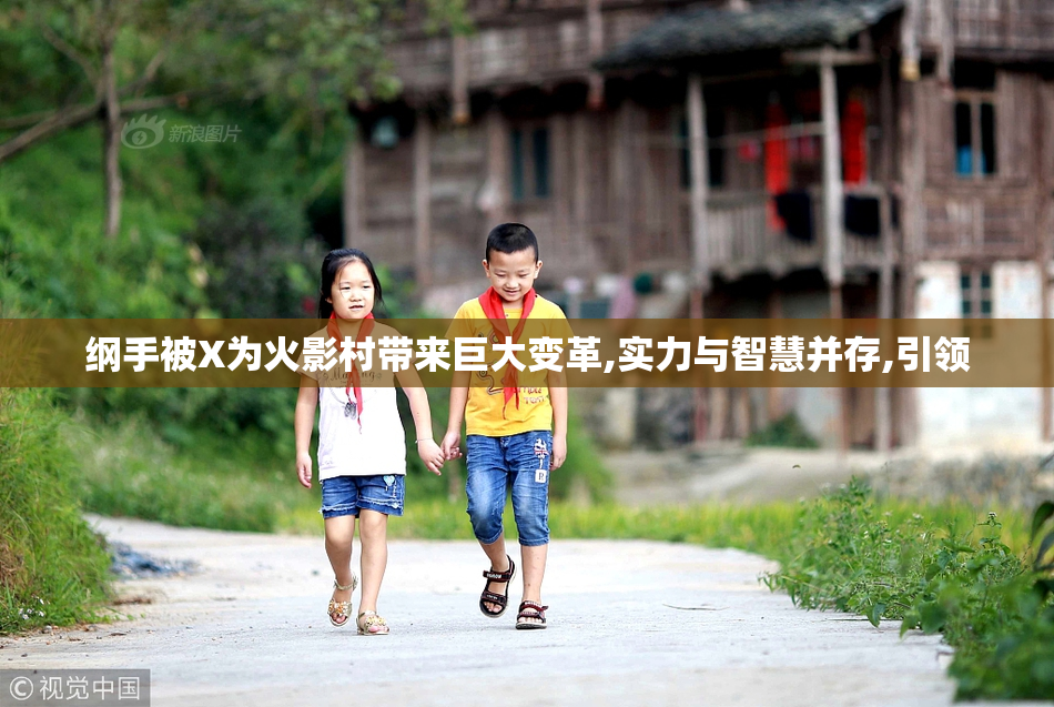 纲手被X为火影村带来巨大变革,实力与智慧并存,引领