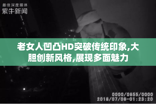 老女人凹凸HD突破传统印象,大胆创新风格,展现多面魅力