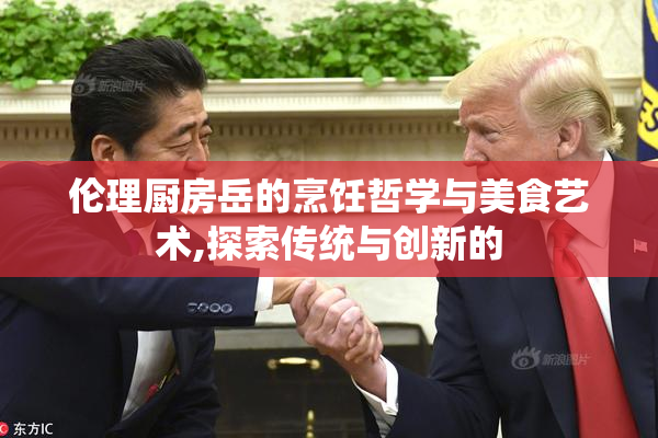 伦理厨房岳的烹饪哲学与美食艺术,探索传统与创新的