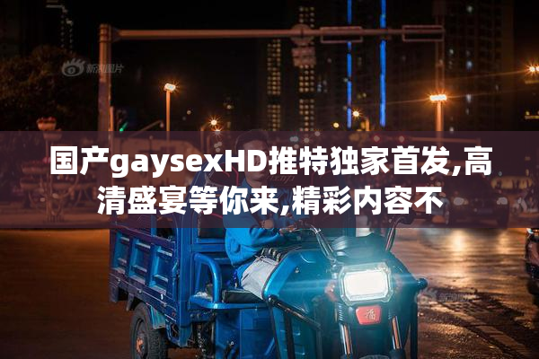 国产gaysexHD推特独家首发,高清盛宴等你来,精彩内容不