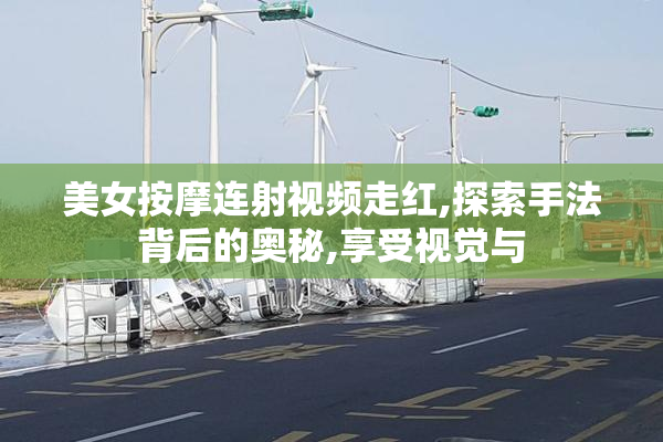 美女按摩连射视频走红,探索手法背后的奥秘,享受视觉与