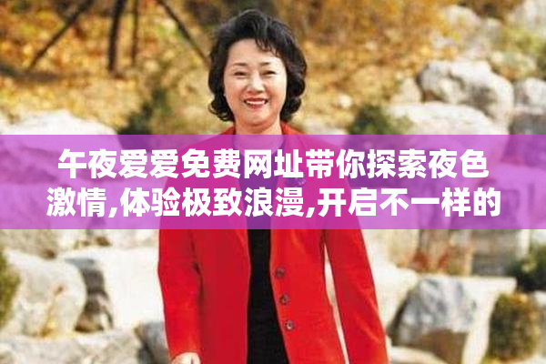 午夜爱爱免费网址带你探索夜色激情,体验极致浪漫,开启不一样的
