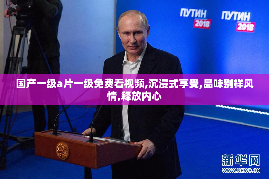 国产一级a片一级免费看视频,沉浸式享受,品味别样风情,释放内心