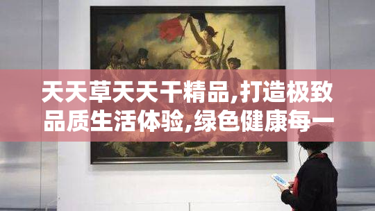 天天草天天干精品,打造极致品质生活体验,绿色健康每一天