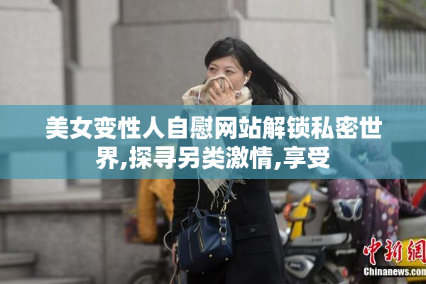 美女变性人自慰网站解锁私密世界,探寻另类激情,享受