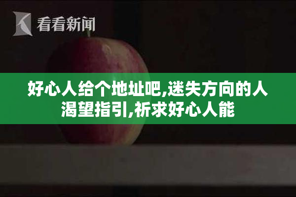 好心人给个地址吧,迷失方向的人渴望指引,祈求好心人能