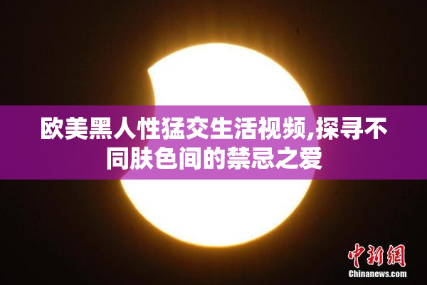 欧美黑人性猛交生活视频,探寻不同肤色间的禁忌之爱