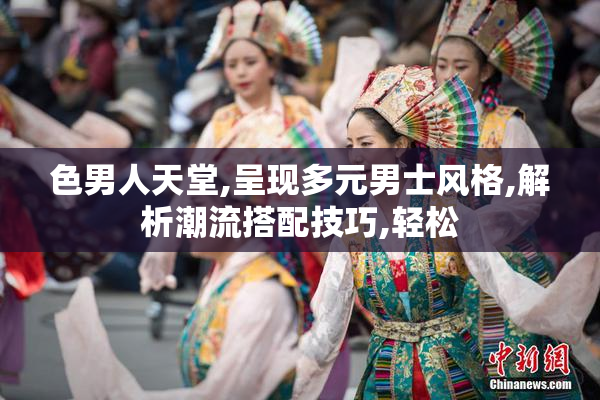 色男人天堂,呈现多元男士风格,解析潮流搭配技巧,轻松