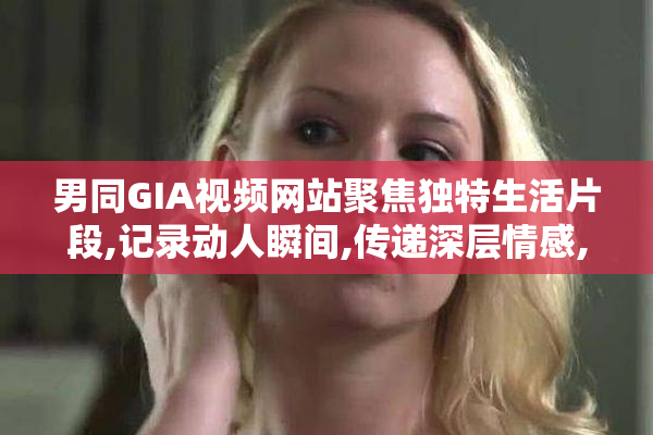 男同GIA视频网站聚焦独特生活片段,记录动人瞬间,传递深层情感,邀