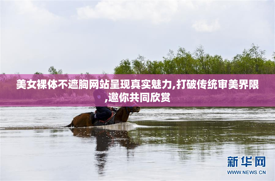 美女裸体不遮胸网站呈现真实魅力,打破传统审美界限,邀你共同欣赏