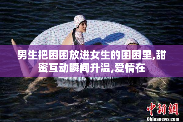 男生把困困放进女生的困困里,甜蜜互动瞬间升温,爱情在