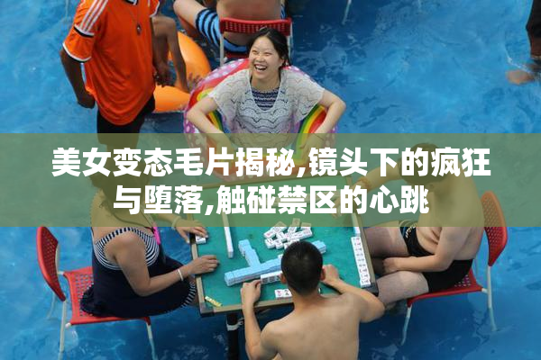 美女变态毛片揭秘,镜头下的疯狂与堕落,触碰禁区的心跳