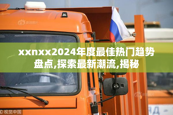 xxnxx2024年度最佳热门趋势盘点,探索最新潮流,揭秘