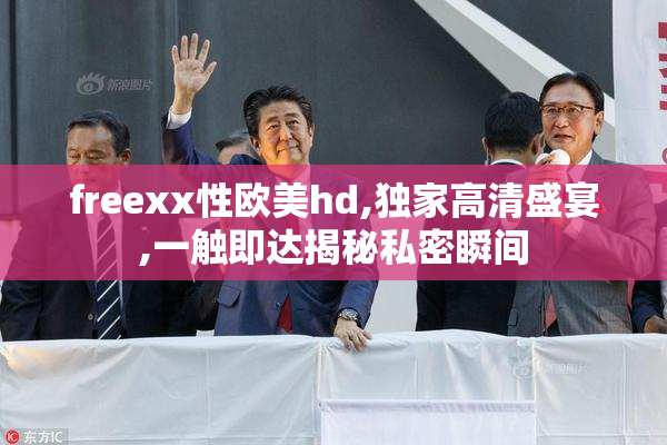 freexx性欧美hd,独家高清盛宴,一触即达揭秘私密瞬间
