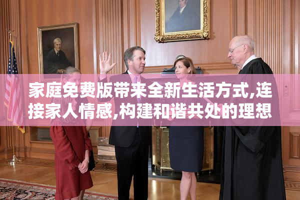 家庭免费版带来全新生活方式,连接家人情感,构建和谐共处的理想