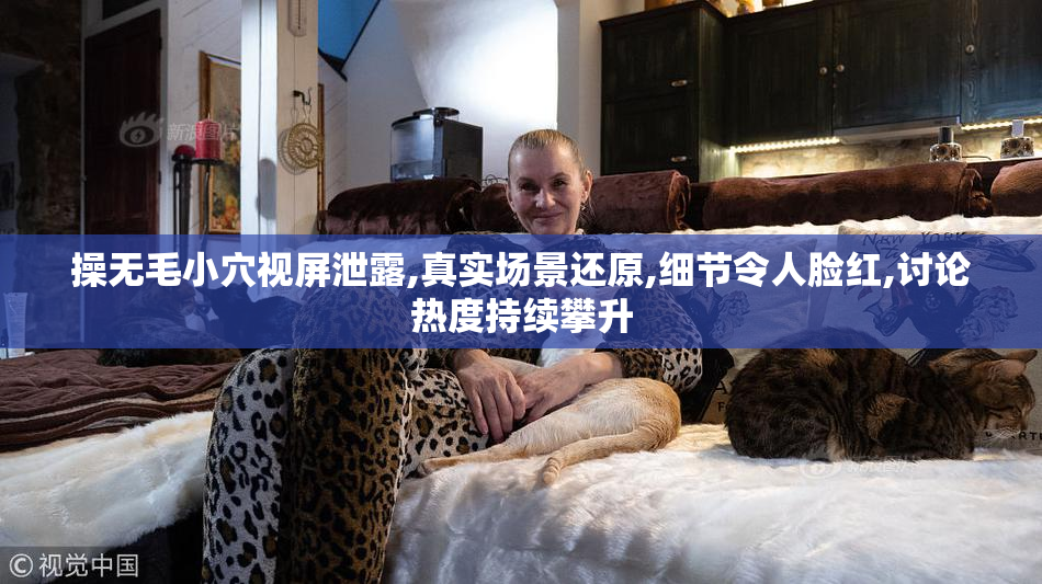 操无毛小穴视屏泄露,真实场景还原,细节令人脸红,讨论热度持续攀升