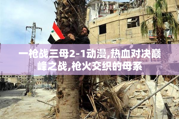 一枪战三母2-1动漫,热血对决巅峰之战,枪火交织的母系