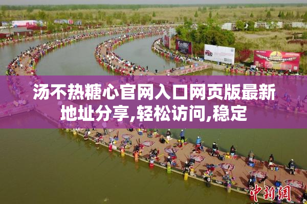 汤不热糖心官网入口网页版最新地址分享,轻松访问,稳定