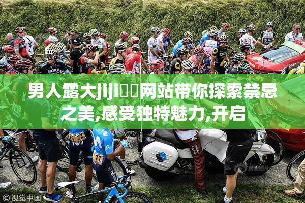 男人露大jiji㊙️网站带你探索禁忌之美,感受独特魅力,开启
