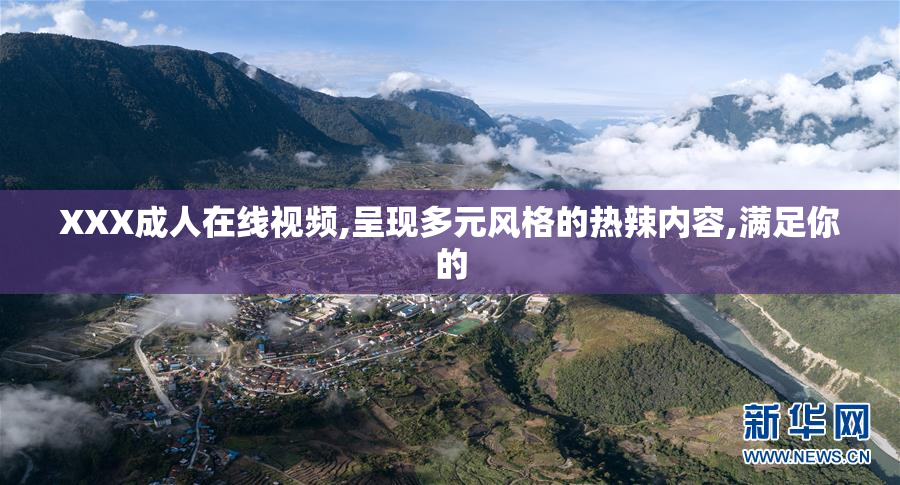 XXX成人在线视频,呈现多元风格的热辣内容,满足你的