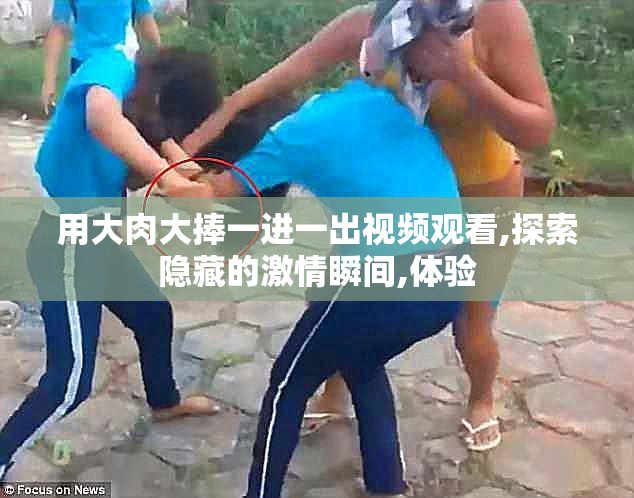 用大肉大捧一进一出视频观看,探索隐藏的激情瞬间,体验