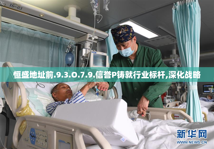 恒盛地址前.9.3.O.7.9.信誉P铸就行业标杆,深化战略
