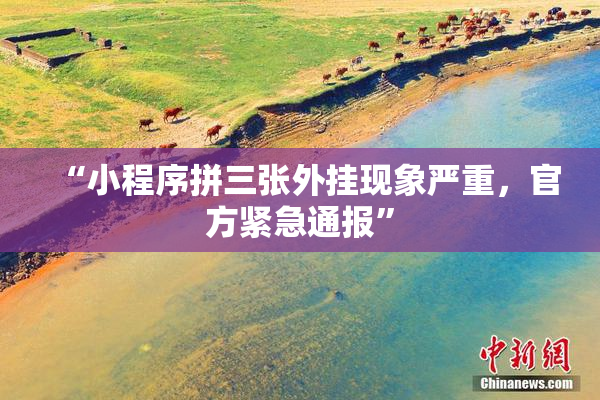“小程序拼三张外挂现象严重，官方紧急通报”
