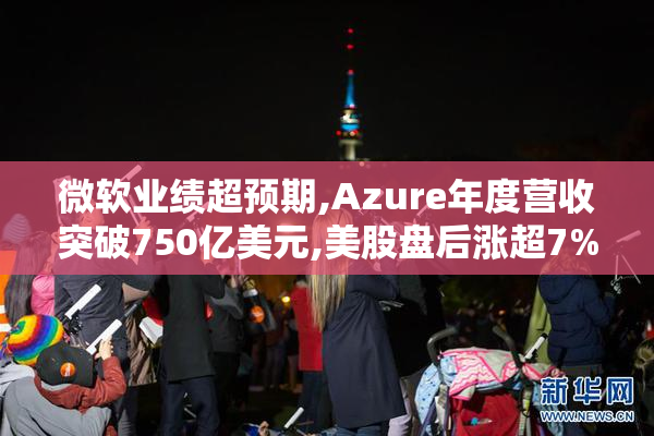 微软业绩超预期,Azure年度营收突破750亿美元,美股盘后涨超7%