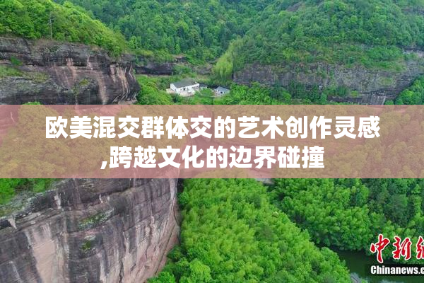 欧美混交群体交的艺术创作灵感,跨越文化的边界碰撞