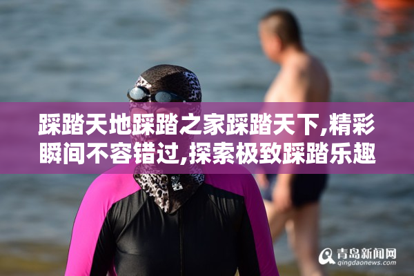 踩踏天地踩踏之家踩踏天下,精彩瞬间不容错过,探索极致踩踏乐趣