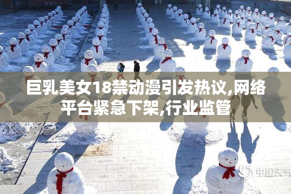 巨乳美女18禁动漫引发热议,网络平台紧急下架,行业监管