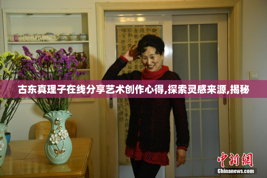 古东真理子在线分享艺术创作心得,探索灵感来源,揭秘
