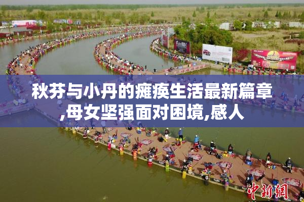 秋芬与小丹的瘫痪生活最新篇章,母女坚强面对困境,感人