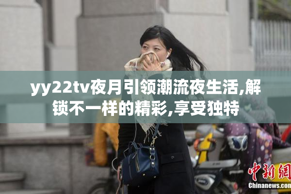 yy22tv夜月引领潮流夜生活,解锁不一样的精彩,享受独特
