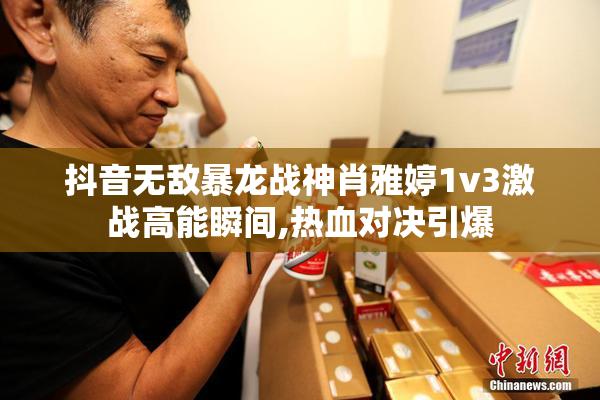 抖音无敌暴龙战神肖雅婷1v3激战高能瞬间,热血对决引爆