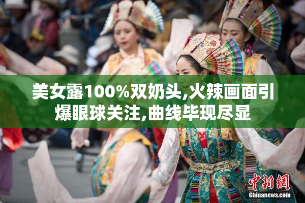 美女露100%双奶头,火辣画面引爆眼球关注,曲线毕现尽显