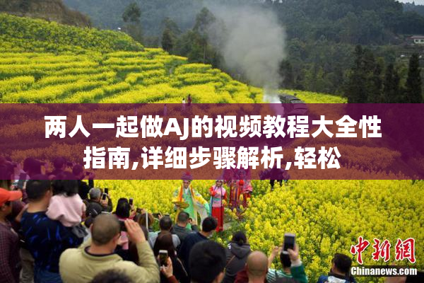 两人一起做AJ的视频教程大全性指南,详细步骤解析,轻松